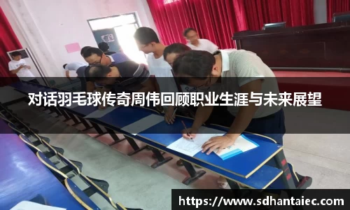 对话羽毛球传奇周伟回顾职业生涯与未来展望