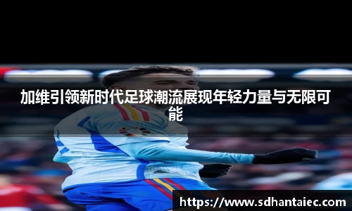 加维引领新时代足球潮流展现年轻力量与无限可能