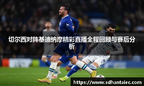 切尔西对阵基迪纳摩精彩直播全程回顾与赛后分析