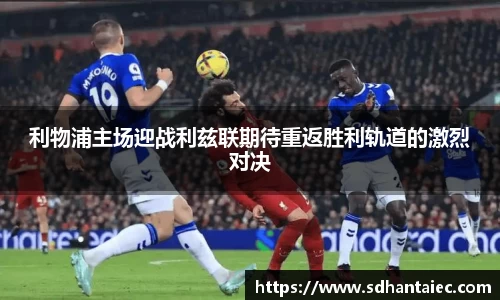 利物浦主场迎战利兹联期待重返胜利轨道的激烈对决